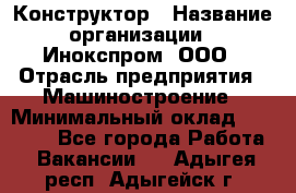 Конструктор › Название организации ­ Инокспром, ООО › Отрасль предприятия ­ Машиностроение › Минимальный оклад ­ 30 000 - Все города Работа » Вакансии   . Адыгея респ.,Адыгейск г.